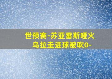 世预赛-苏亚雷斯哑火 乌拉圭进球被吹0-